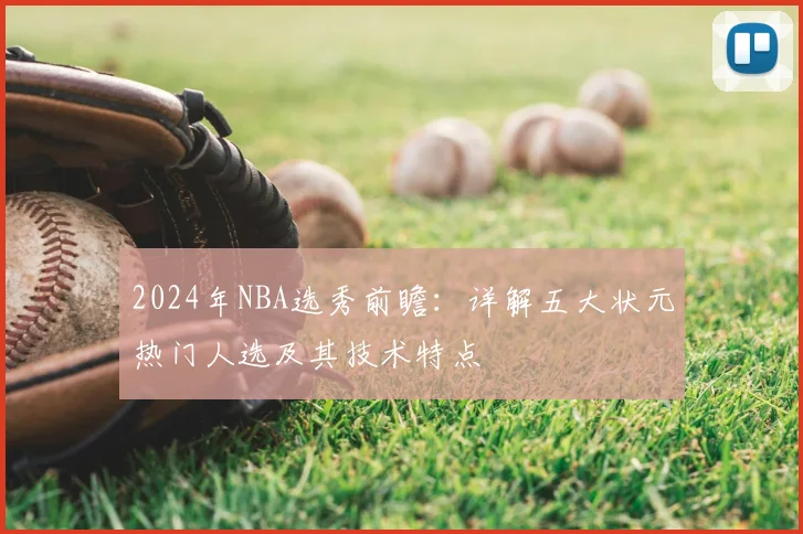 2024年NBA选秀前瞻：详解五大状元热门人选及其技术特点