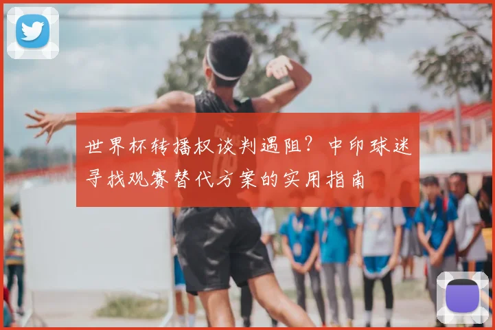 世界杯转播权谈判遇阻?中印球迷寻找观赛替代方案的实用指南