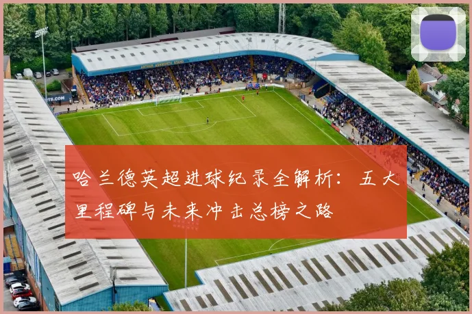 哈兰德英超进球纪录全解析:五大里程碑与未来冲击总榜之路