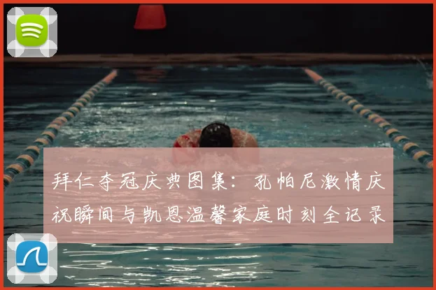 拜仁夺冠庆典图集：孔帕尼激情庆祝瞬间与凯恩温馨家庭时刻全记录