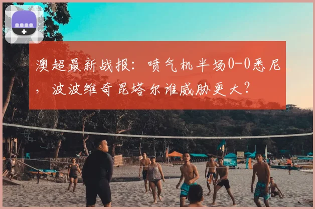 澳超最新战报：喷气机半场0-0悉尼，波波维奇昆塔尔谁威胁更大？