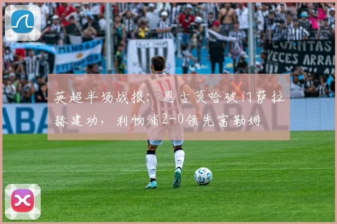英超半场战报：恩古莫哈破门萨拉赫建功，利物浦2-0领先富勒姆