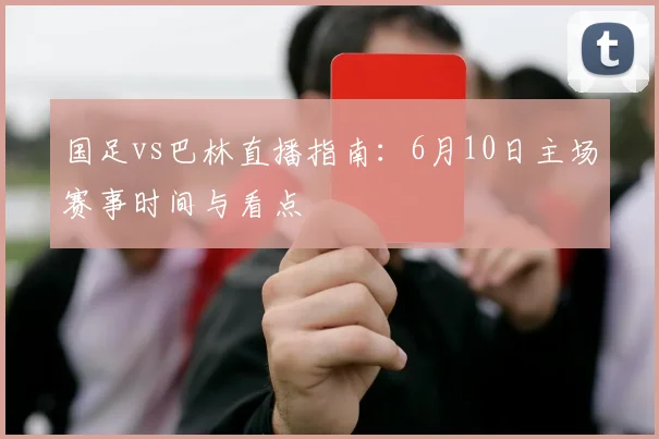国足vs巴林直播指南：6月10日主场赛事时间与看点