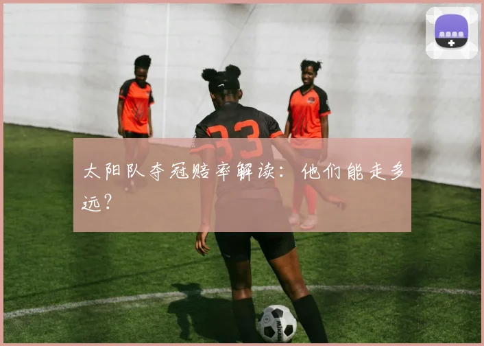 太阳队夺冠赔率解读：他们能走多远？