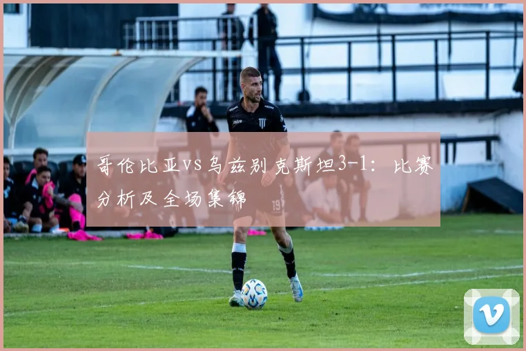 哥伦比亚vs乌兹别克斯坦3-1：比赛分析及全场集锦