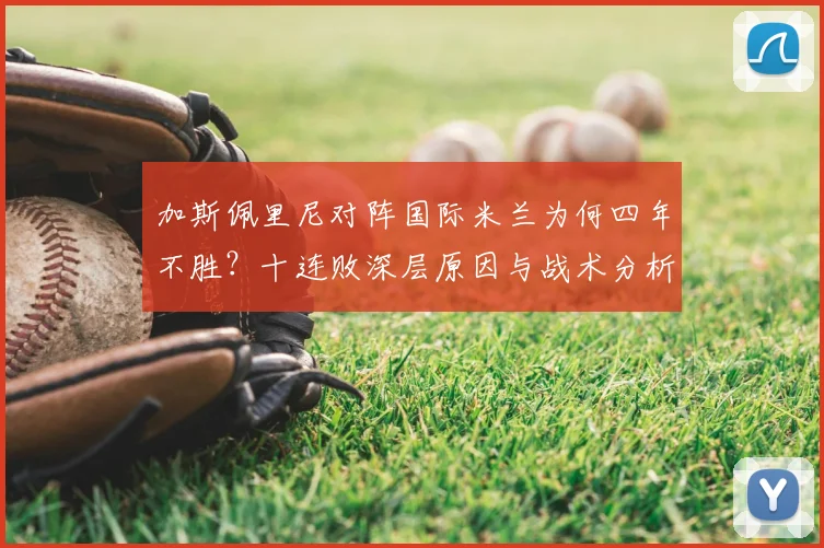 加斯佩里尼对阵国际米兰为何四年不胜？十连败深层原因与战术分析