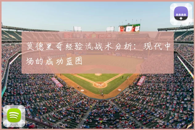 莫德里奇经验流战术分析:现代中场的成功蓝图