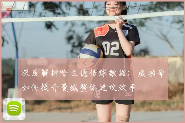 深度解析哈兰德传球数据：成功率如何提升曼城整体进攻效率