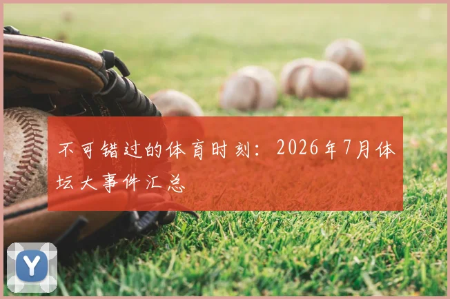 不可错过的体育时刻：2026年7月体坛大事件汇总