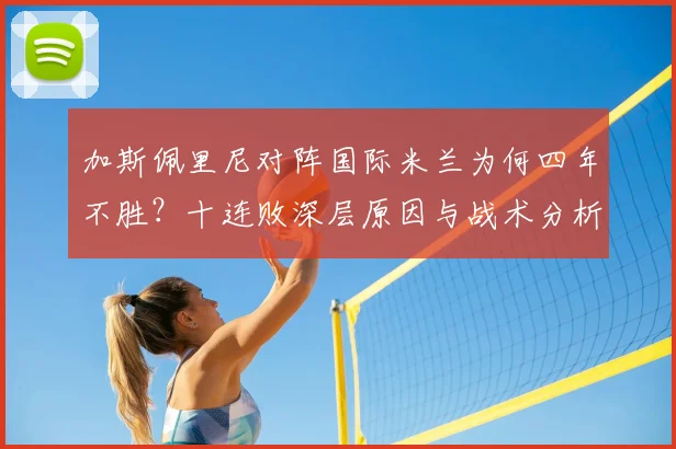 加斯佩里尼对阵国际米兰为何四年不胜?十连败深层原因与战术分析