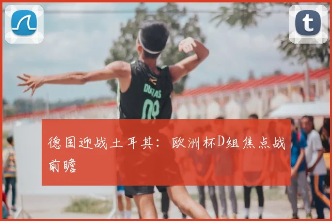 德国迎战土耳其：欧洲杯D组焦点战前瞻