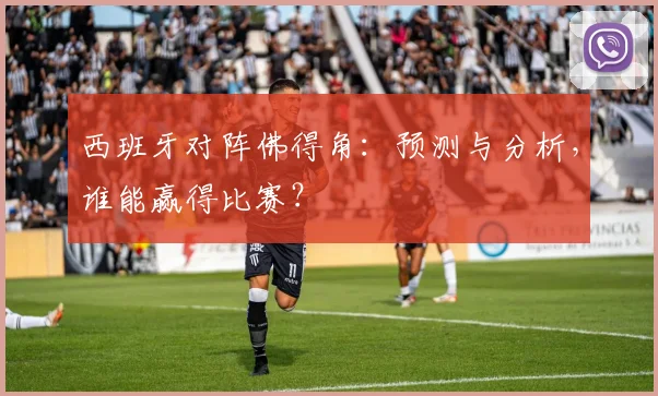 西班牙对阵佛得角：预测与分析，谁能赢得比赛？