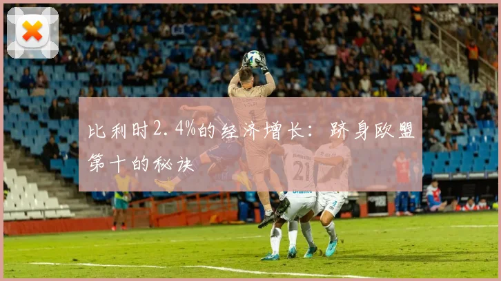 比利时2.4%的经济增长:跻身欧盟第十的秘诀