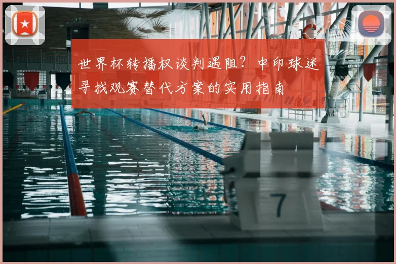 世界杯转播权谈判遇阻?中印球迷寻找观赛替代方案的实用指南