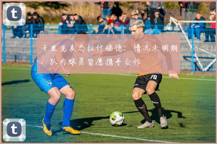 卡里克表态拉什福德:情况未明朗,队内球员皆愿携手合作
