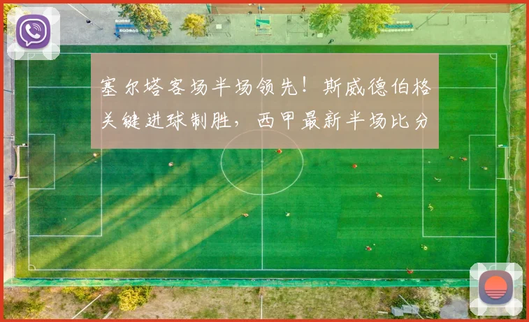 塞尔塔客场半场领先!斯威德伯格关键进球制胜,西甲最新半场比分速递