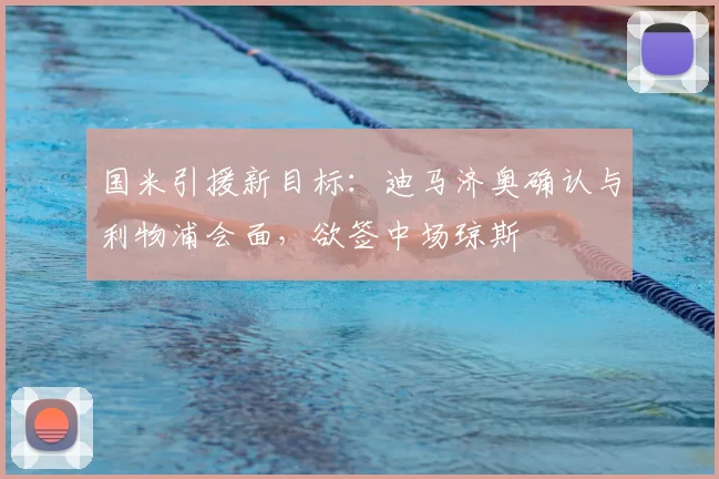 国米引援新目标：迪马济奥确认与利物浦会面，欲签中场琼斯