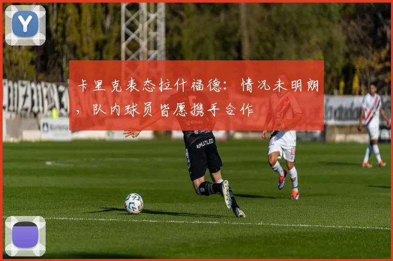 卡里克表态拉什福德:情况未明朗,队内球员皆愿携手合作