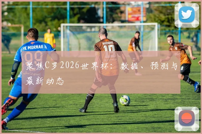 聚焦C罗2026世界杯:数据、预测与最新动态